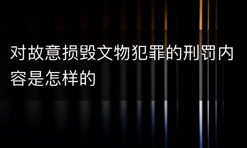 对故意损毁文物犯罪的刑罚内容是怎样的