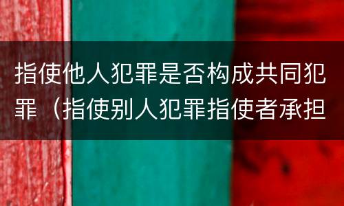 指使他人犯罪是否构成共同犯罪（指使别人犯罪指使者承担什么责任）