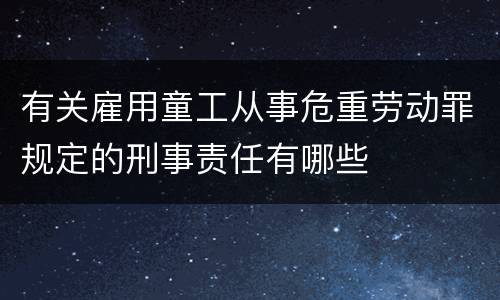 有关雇用童工从事危重劳动罪规定的刑事责任有哪些