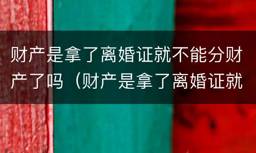 财产是拿了离婚证就不能分财产了吗（财产是拿了离婚证就不能分财产了吗为什么）