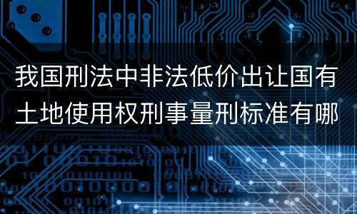 我国刑法中非法低价出让国有土地使用权刑事量刑标准有哪些