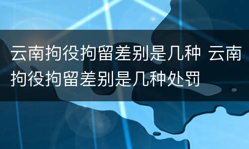 云南拘役拘留差别是几种 云南拘役拘留差别是几种处罚