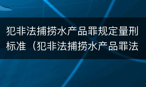 犯非法捕捞水产品罪规定量刑标准（犯非法捕捞水产品罪法院判刑）