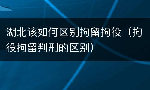 湖北该如何区别拘留拘役（拘役拘留判刑的区别）