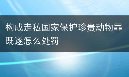 构成走私国家保护珍贵动物罪既遂怎么处罚