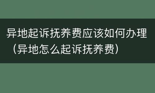 异地起诉抚养费应该如何办理（异地怎么起诉抚养费）