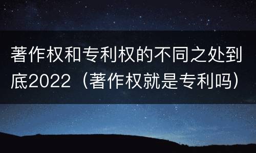 著作权和专利权的不同之处到底2022（著作权就是专利吗）