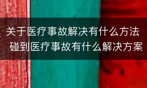 关于医疗事故解决有什么方法 碰到医疗事故有什么解决方案