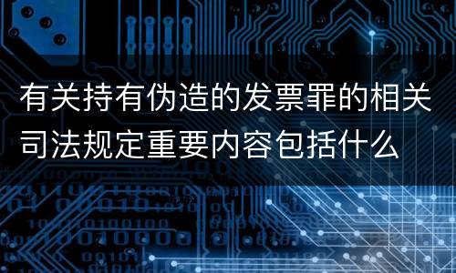 有关持有伪造的发票罪的相关司法规定重要内容包括什么