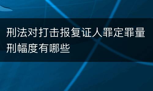 刑法对打击报复证人罪定罪量刑幅度有哪些