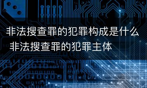 非法搜查罪的犯罪构成是什么 非法搜查罪的犯罪主体