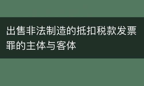 出售非法制造的抵扣税款发票罪的主体与客体