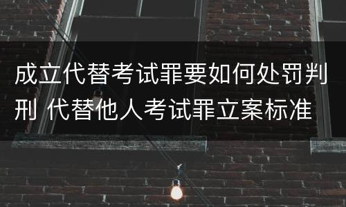 成立代替考试罪要如何处罚判刑 代替他人考试罪立案标准