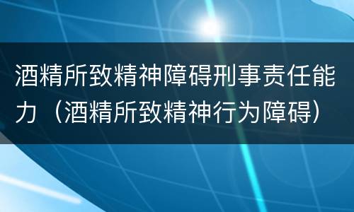 酒精所致精神障碍刑事责任能力（酒精所致精神行为障碍）