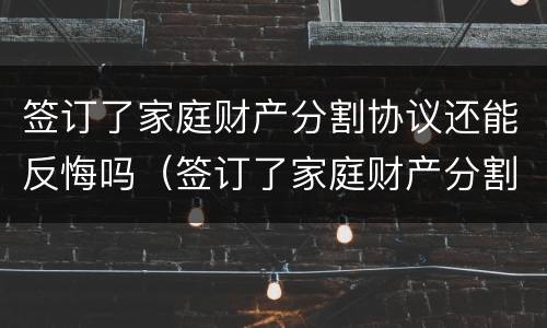 签订了家庭财产分割协议还能反悔吗（签订了家庭财产分割协议还能反悔吗怎么办）