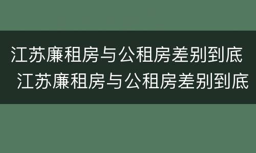 江苏廉租房与公租房差别到底 江苏廉租房与公租房差别到底多大