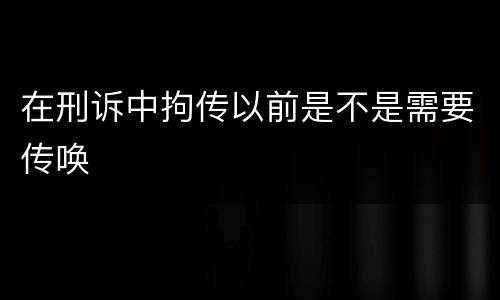 在刑诉中拘传以前是不是需要传唤