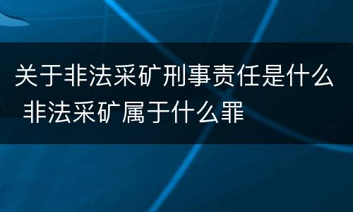 关于非法采矿刑事责任是什么 非法采矿属于什么罪