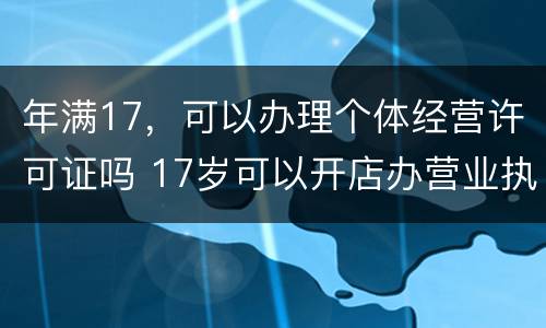 年满17，可以办理个体经营许可证吗 17岁可以开店办营业执照吗