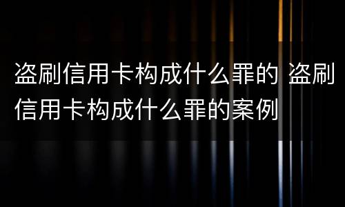 盗刷信用卡构成什么罪的 盗刷信用卡构成什么罪的案例