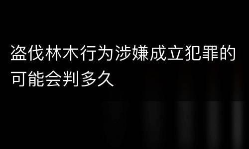 盗伐林木行为涉嫌成立犯罪的可能会判多久