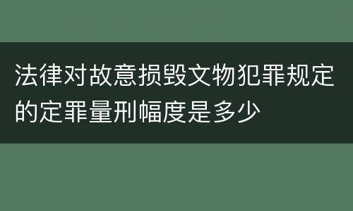 法律对故意损毁文物犯罪规定的定罪量刑幅度是多少