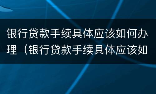 银行贷款手续具体应该如何办理（银行贷款手续具体应该如何办理呢）