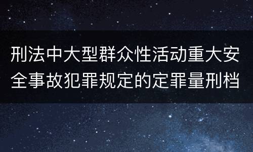 刑法中大型群众性活动重大安全事故犯罪规定的定罪量刑档次有哪些