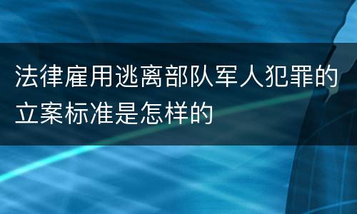 法律雇用逃离部队军人犯罪的立案标准是怎样的