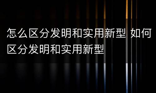 怎么区分发明和实用新型 如何区分发明和实用新型