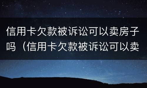 信用卡欠款被诉讼可以卖房子吗（信用卡欠款被诉讼可以卖房子吗怎么办）