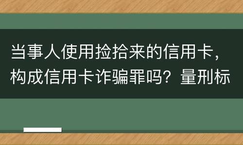 当事人使用捡拾来的信用卡，构成信用卡诈骗罪吗？量刑标准是什么