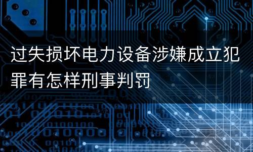 过失损坏电力设备涉嫌成立犯罪有怎样刑事判罚