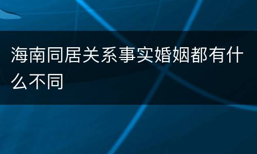 海南同居关系事实婚姻都有什么不同