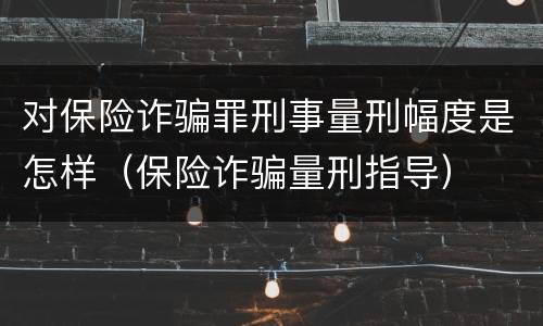 对保险诈骗罪刑事量刑幅度是怎样（保险诈骗量刑指导）