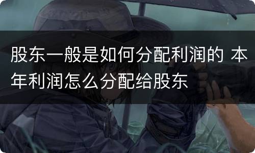 股东一般是如何分配利润的 本年利润怎么分配给股东