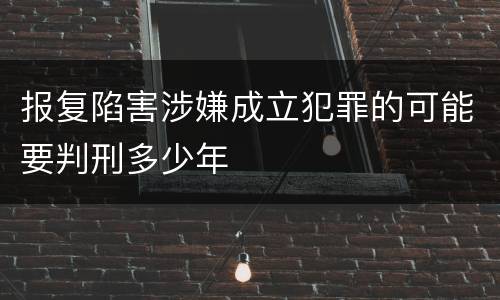 报复陷害涉嫌成立犯罪的可能要判刑多少年