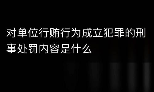 对单位行贿行为成立犯罪的刑事处罚内容是什么