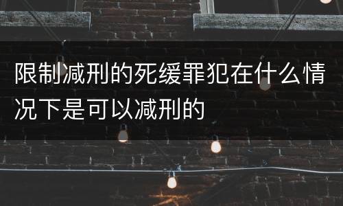 限制减刑的死缓罪犯在什么情况下是可以减刑的