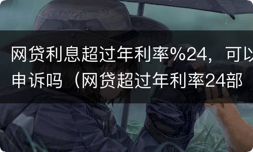 网贷利息超过年利率%24，可以申诉吗（网贷超过年利率24部分还要还吗）