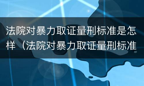 法院对暴力取证量刑标准是怎样（法院对暴力取证量刑标准是怎样的）