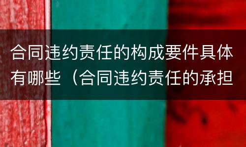 合同违约责任的构成要件具体有哪些（合同违约责任的承担）