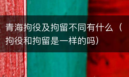 青海拘役及拘留不同有什么（拘役和拘留是一样的吗）