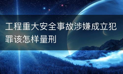 工程重大安全事故涉嫌成立犯罪该怎样量刑