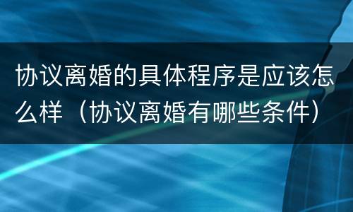 协议离婚的具体程序是应该怎么样（协议离婚有哪些条件）