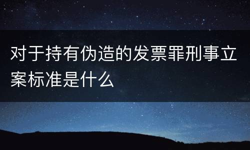 对于持有伪造的发票罪刑事立案标准是什么