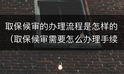 取保候审的办理流程是怎样的（取保候审需要怎么办理手续）