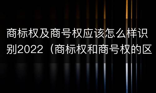 商标权及商号权应该怎么样识别2022（商标权和商号权的区别）