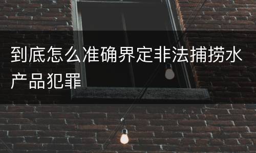 到底怎么准确界定非法捕捞水产品犯罪