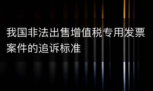 我国非法出售增值税专用发票案件的追诉标准